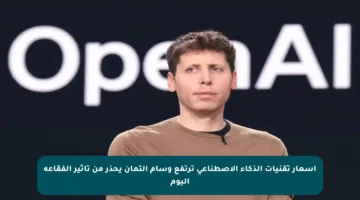 أسعار تقنيات الذكاء الاصطناعي ترتفع وسام ألتمان يحذر من تأثير الفقاعة اليوم